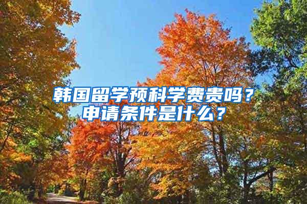 韩国留学预科学费贵吗？申请条件是什么？