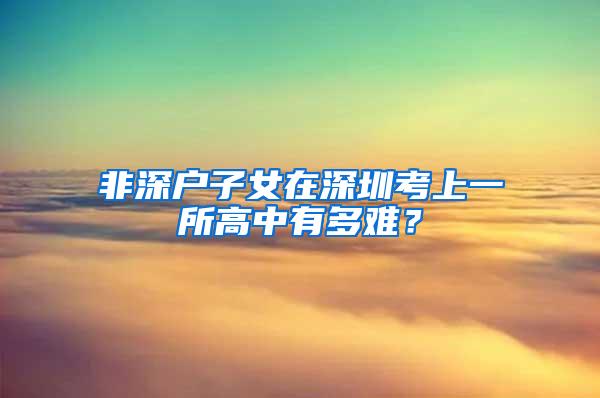 非深户子女在深圳考上一所高中有多难？