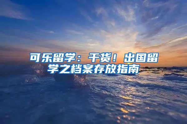 可乐留学：干货！出国留学之档案存放指南