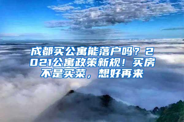 成都买公寓能落户吗？2021公寓政策新规！买房不是买菜，想好再来