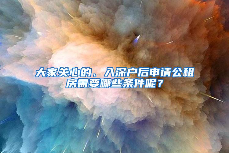 大家关心的、入深户后申请公租房需要哪些条件呢？