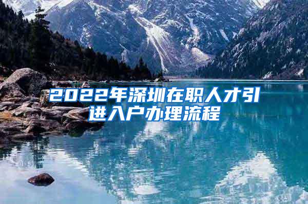 2022年深圳在职人才引进入户办理流程