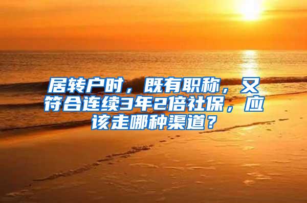 居转户时，既有职称，又符合连续3年2倍社保，应该走哪种渠道？