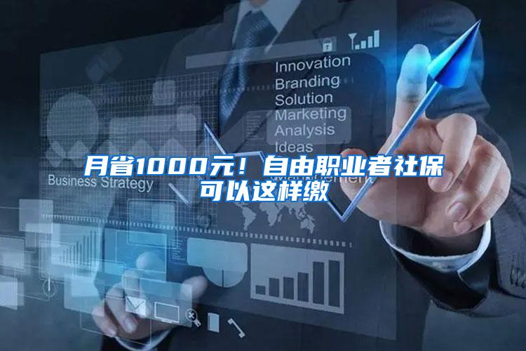 月省1000元！自由职业者社保可以这样缴
