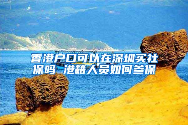 香港户口可以在深圳买社保吗 港籍人员如何参保