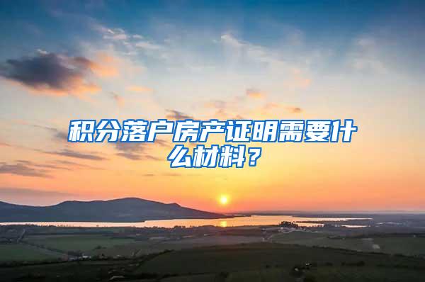 积分落户房产证明需要什么材料？
