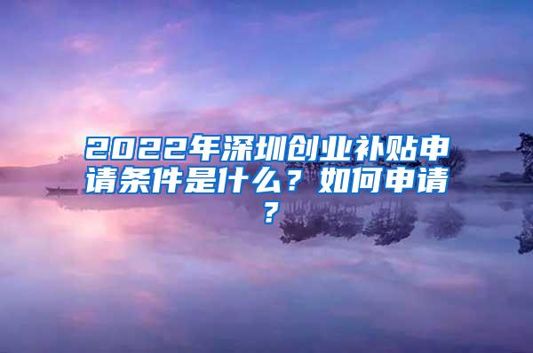 2022年深圳创业补贴申请条件是什么？如何申请？