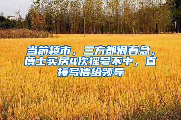 当前楼市，三方都很着急，博士买房4次摇号不中，直接写信给领导