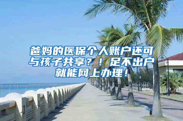 爸妈的医保个人账户还可与孩子共享？！足不出户就能网上办理！