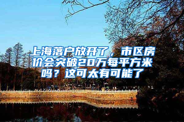 上海落户放开了，市区房价会突破20万每平方米吗？这可太有可能了