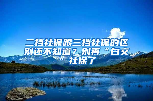 二挡社保跟三挡社保的区别还不知道？别再“白交”社保了