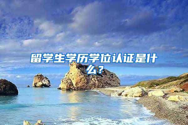 留学生学历学位认证是什么？
