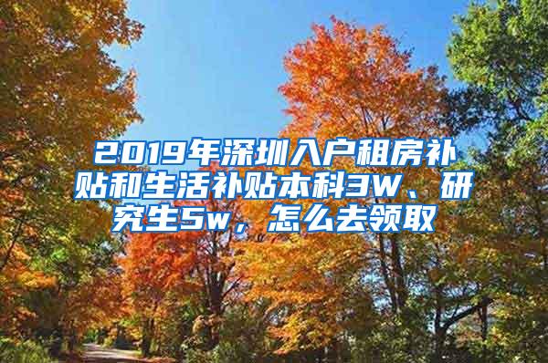 2019年深圳入户租房补贴和生活补贴本科3W、研究生5w，怎么去领取
