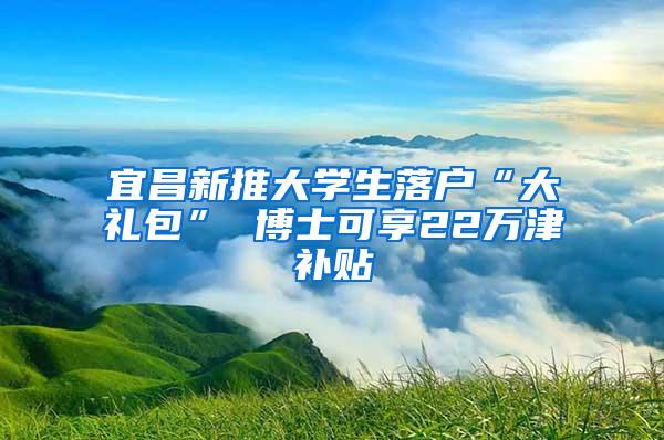 宜昌新推大学生落户“大礼包” 博士可享22万津补贴