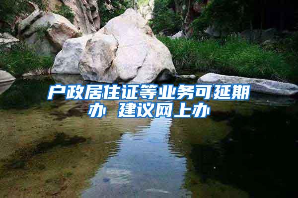 户政居住证等业务可延期办 建议网上办