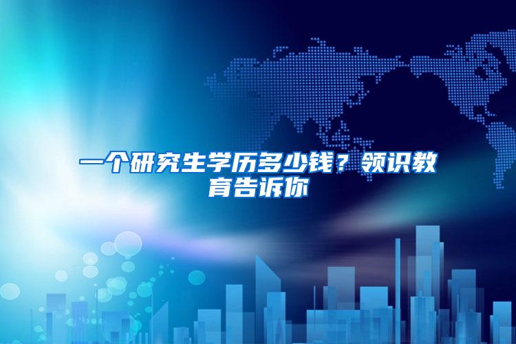 一个研究生学历多少钱？领识教育告诉你