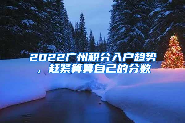 2022广州积分入户趋势，赶紧算算自己的分数