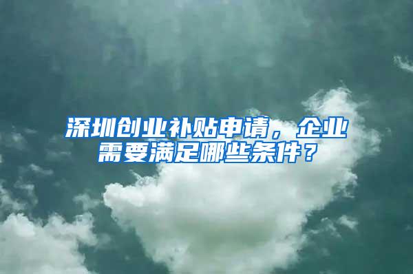 深圳创业补贴申请，企业需要满足哪些条件？
