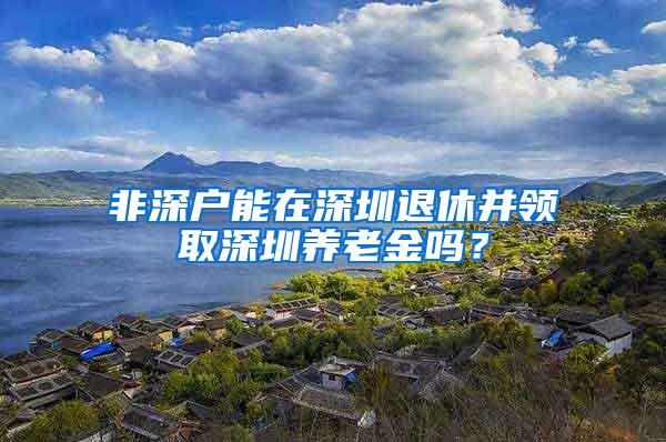 非深户能在深圳退休并领取深圳养老金吗？