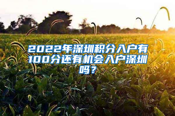2022年深圳积分入户有100分还有机会入户深圳吗？