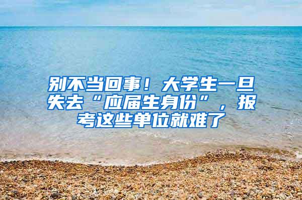 别不当回事！大学生一旦失去“应届生身份”，报考这些单位就难了