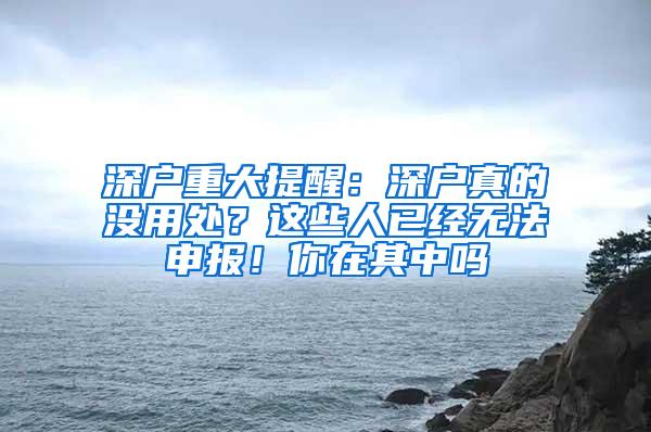 深户重大提醒：深户真的没用处？这些人已经无法申报！你在其中吗
