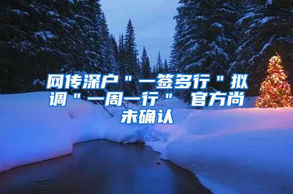 网传深户＂一签多行＂拟调＂一周一行＂ 官方尚未确认