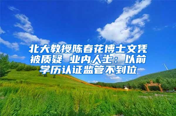 北大教授陈春花博士文凭被质疑 业内人士：以前学历认证监管不到位