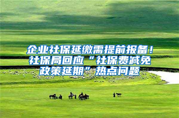 企业社保延缴需提前报备！社保局回应“社保费减免政策延期”热点问题