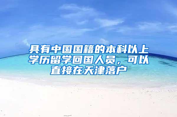 具有中国国籍的本科以上学历留学回国人员，可以直接在天津落户