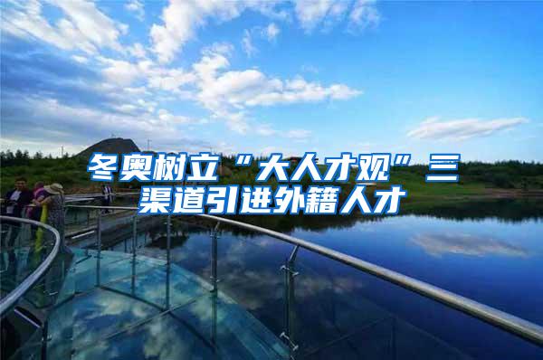 冬奥树立“大人才观”三渠道引进外籍人才
