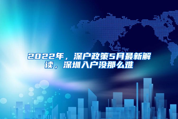 2022年，深户政策5月最新解读，深圳入户没那么难