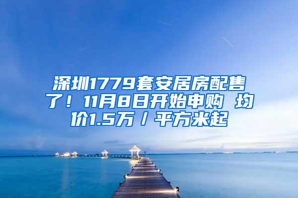 深圳1779套安居房配售了！11月8日开始申购 均价1.5万／平方米起