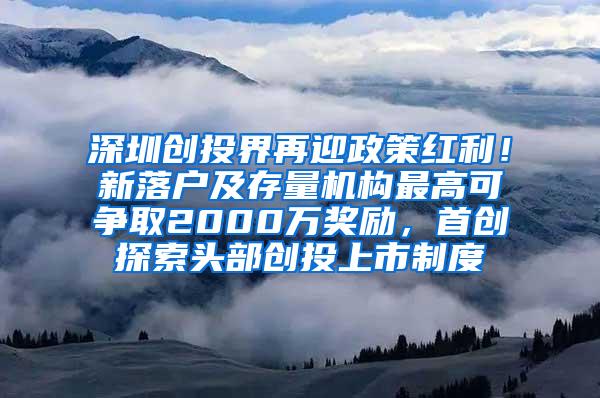 深圳创投界再迎政策红利！新落户及存量机构最高可争取2000万奖励，首创探索头部创投上市制度