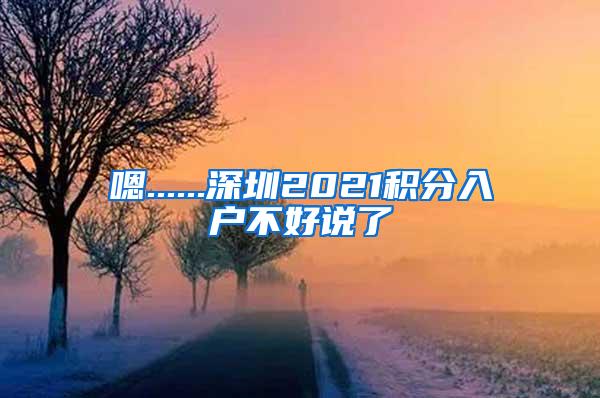 嗯......深圳2021积分入户不好说了
