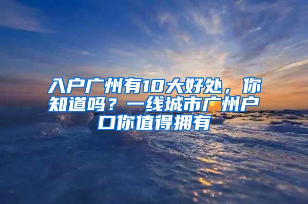 入户广州有10大好处，你知道吗？一线城市广州户口你值得拥有