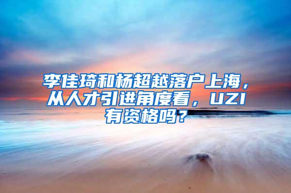 李佳琦和杨超越落户上海，从人才引进角度看，UZI有资格吗？