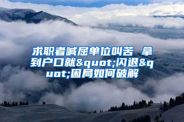 求职者喊屈单位叫苦 拿到户口就"闪退"困局如何破解