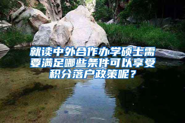 就读中外合作办学硕士需要满足哪些条件可以享受积分落户政策呢？