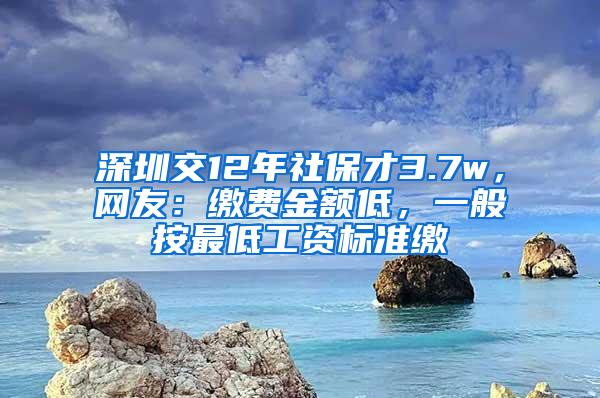 深圳交12年社保才3.7w，网友：缴费金额低，一般按最低工资标准缴