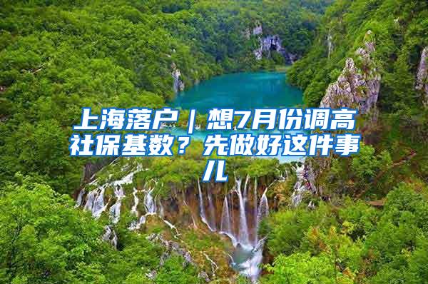 上海落户｜想7月份调高社保基数？先做好这件事儿