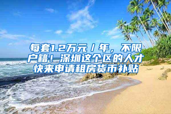 每套1.2万元／年，不限户籍！深圳这个区的人才快来申请租房货币补贴