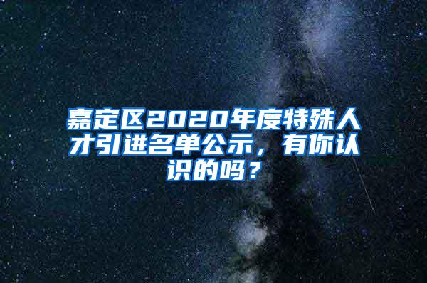 嘉定区2020年度特殊人才引进名单公示，有你认识的吗？