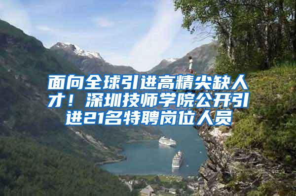 面向全球引进高精尖缺人才！深圳技师学院公开引进21名特聘岗位人员
