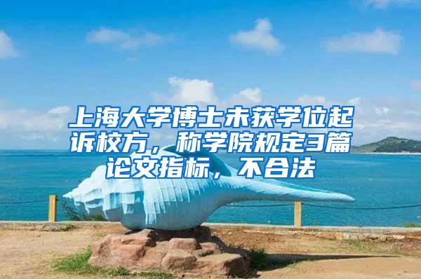 上海大学博士未获学位起诉校方，称学院规定3篇论文指标，不合法