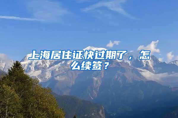 上海居住证快过期了，怎么续签？