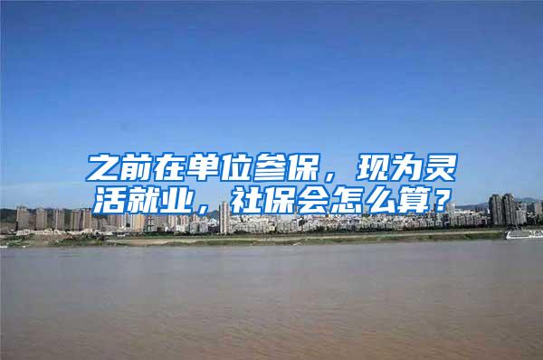 之前在单位参保，现为灵活就业，社保会怎么算？
