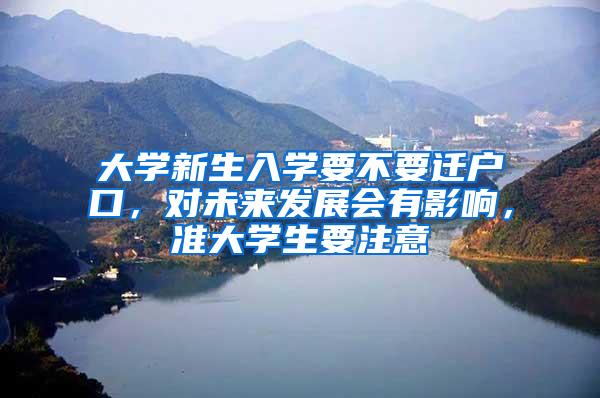 大学新生入学要不要迁户口，对未来发展会有影响，准大学生要注意