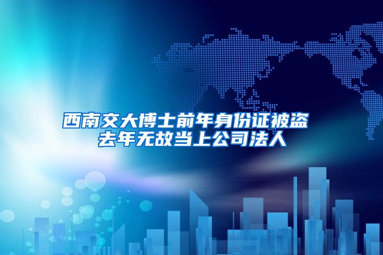 西南交大博士前年身份证被盗 去年无故当上公司法人