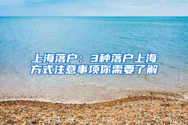 上海落户：3种落户上海方式注意事项你需要了解